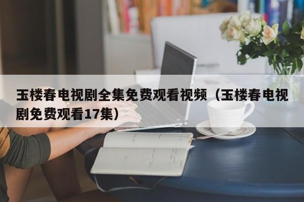玉楼春电视剧全集免费观看视频（玉楼春电视剧免费观看17集）