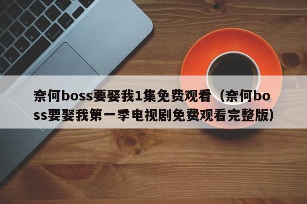奈何boss要娶我1集免费观看（奈何boss要娶我第一季电视剧免费观看完整版）