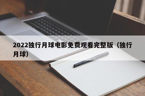 2022独行月球电影免费观看完整版（独行月球）