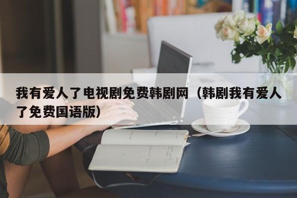 我有爱人了电视剧免费韩剧网（韩剧我有爱人了免费国语版）