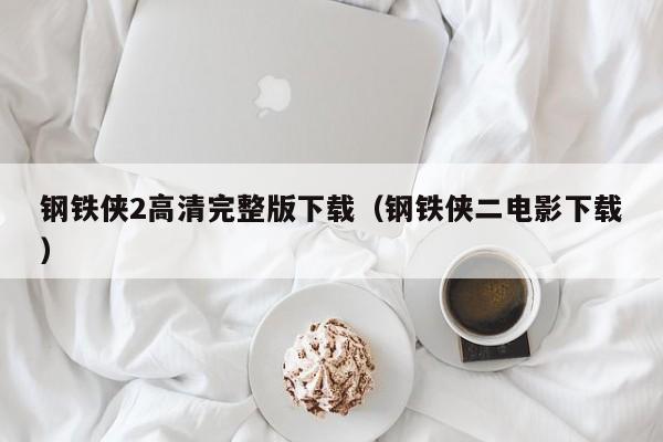 钢铁侠2高清完整版下载（钢铁侠二电影下载）