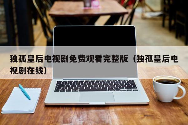 独孤皇后电视剧免费观看完整版（独孤皇后电视剧在线）