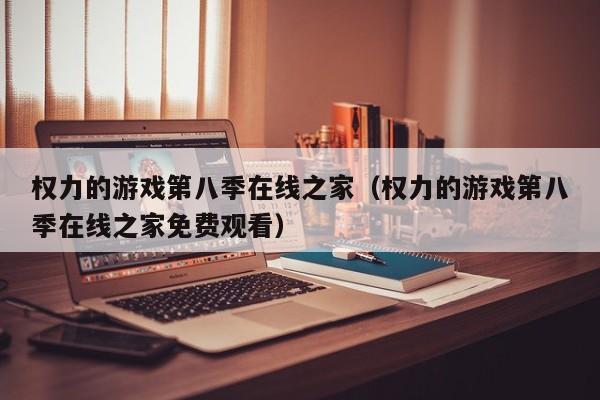 权力的游戏第八季在线之家（权力的游戏第八季在线之家免费观看）
