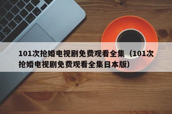 101次抢婚电视剧免费观看全集（101次抢婚电视剧免费观看全集日本版）