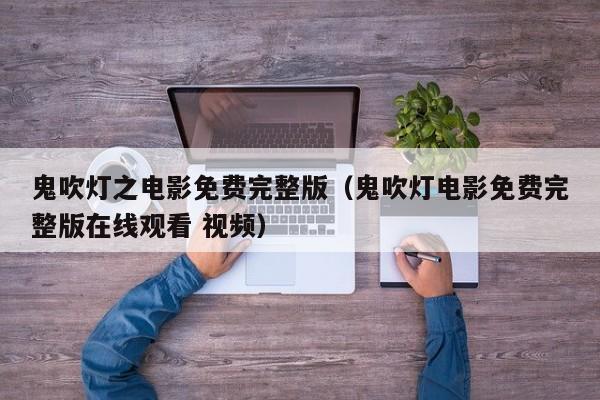 鬼吹灯之电影免费完整版（鬼吹灯电影免费完整版在线观看 视频）
