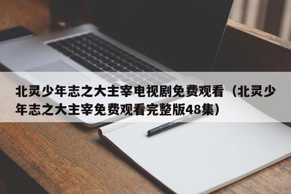 北灵少年志之大主宰电视剧免费观看（北灵少年志之大主宰免费观看完整版48集）