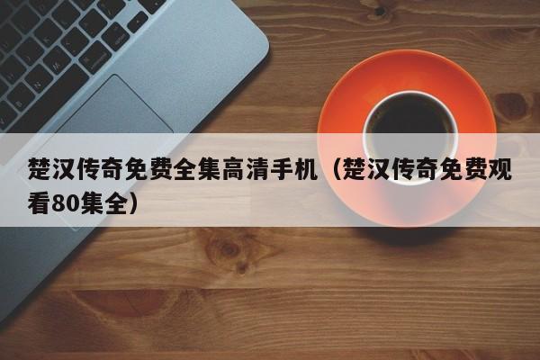 楚汉传奇免费全集高清手机（楚汉传奇免费观看80集全）
