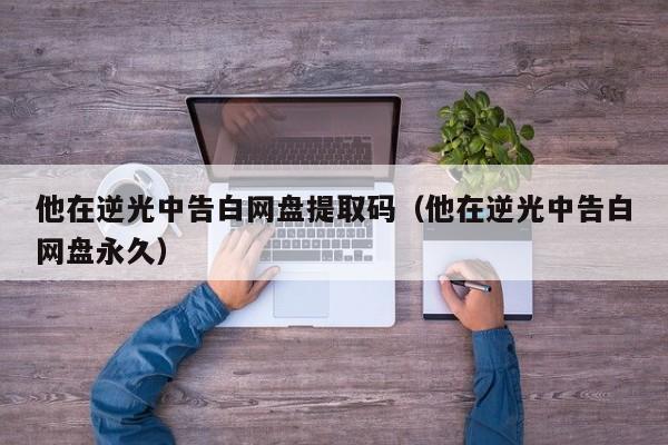 他在逆光中告白网盘提取码（他在逆光中告白网盘永久）