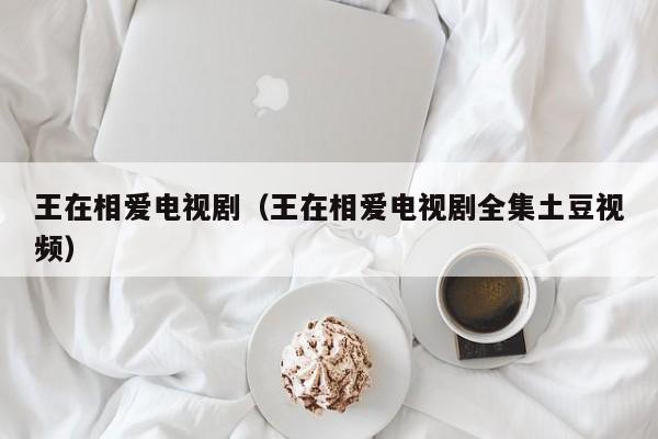 王在相爱电视剧（王在相爱电视剧全集土豆视频）
