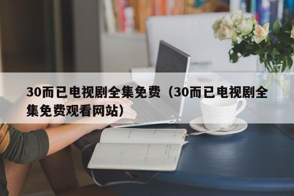 30而已电视剧全集免费（30而已电视剧全集免费观看网站）