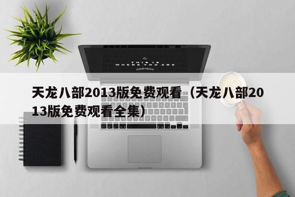 天龙八部2013版免费观看（天龙八部2013版免费观看全集）