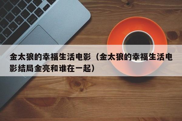 金太狼的幸福生活电影（金太狼的幸福生活电影结局金亮和谁在一起）