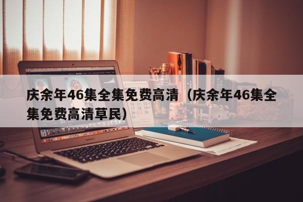 庆余年46集全集免费高清（庆余年46集全集免费高清草民）
