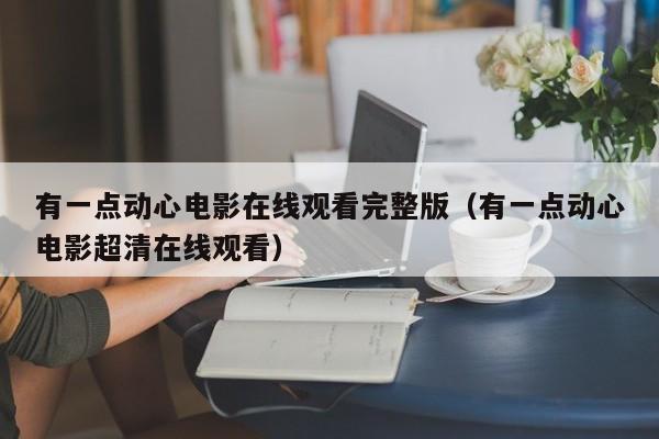 有一点动心电影在线观看完整版（有一点动心电影超清在线观看）