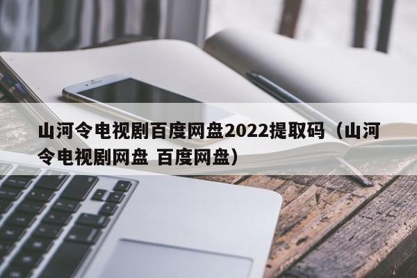 山河令电视剧百度网盘2022提取码（山河令电视剧网盘 百度网盘）