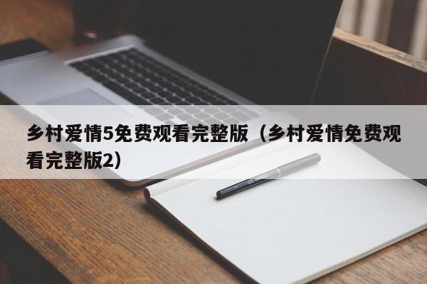 乡村爱情5免费观看完整版（乡村爱情免费观看完整版2）
