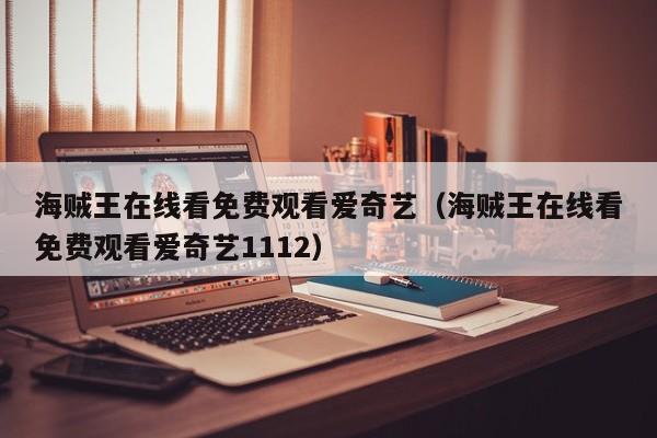 海贼王在线看免费观看爱奇艺（海贼王在线看免费观看爱奇艺1112）