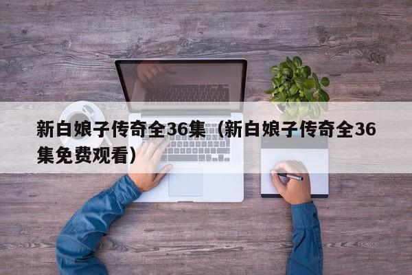 新白娘子传奇全36集（新白娘子传奇全36集免费观看）