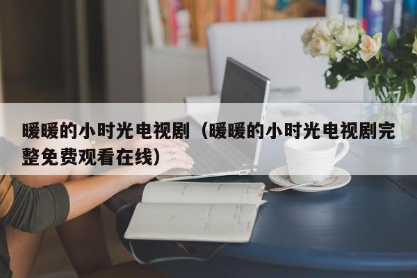 暖暖的小时光电视剧（暖暖的小时光电视剧完整免费观看在线）