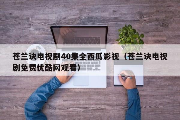 苍兰诀电视剧40集全西瓜影视（苍兰诀电视剧免费优酷网观看）