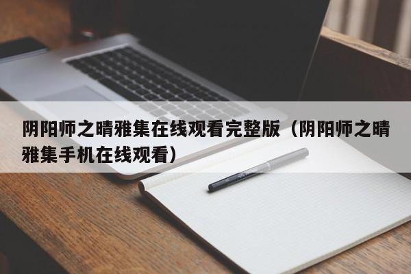 阴阳师之晴雅集在线观看完整版（阴阳师之晴雅集手机在线观看）