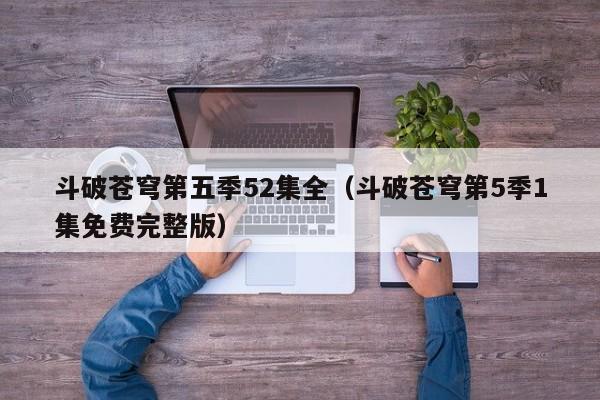 斗破苍穹第五季52集全（斗破苍穹第5季1集免费完整版）