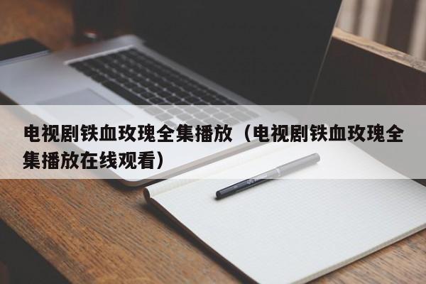 电视剧铁血玫瑰全集播放（电视剧铁血玫瑰全集播放在线观看）