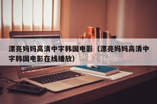 漂亮妈妈高清中字韩国电影（漂亮妈妈高清中字韩国电影在线播放）