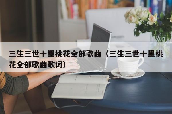 三生三世十里桃花全部歌曲（三生三世十里桃花全部歌曲歌词）