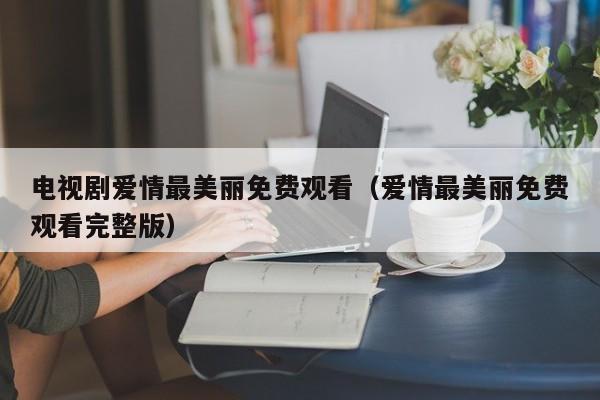 电视剧爱情最美丽免费观看（爱情最美丽免费观看完整版）
