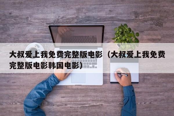 大叔爱上我免费完整版电影（大叔爱上我免费完整版电影韩国电影）
