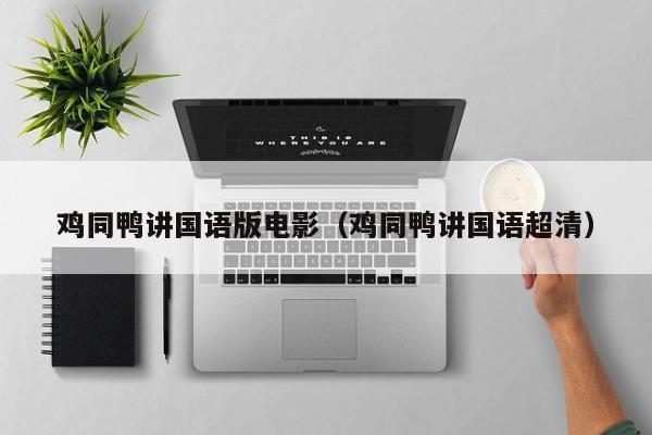 鸡同鸭讲国语版电影（鸡同鸭讲国语超清）