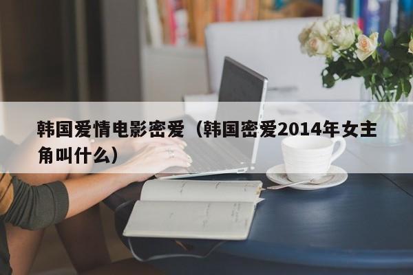 韩国爱情电影密爱（韩国密爱2014年女主角叫什么）