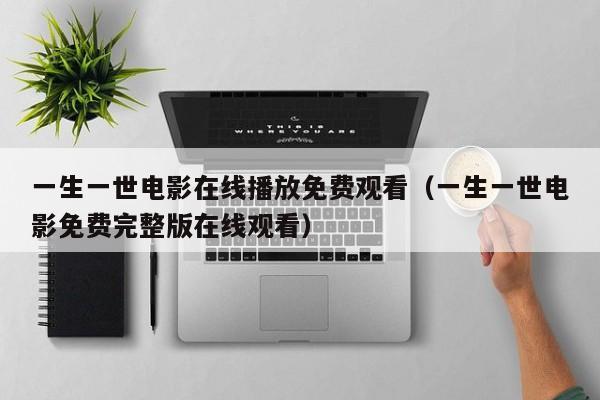 一生一世电影在线播放免费观看（一生一世电影免费完整版在线观看）
