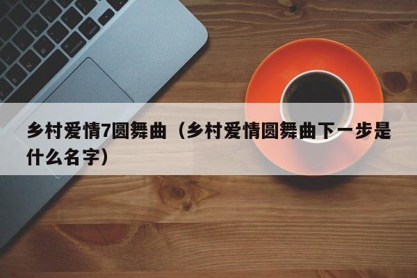 乡村爱情7圆舞曲（乡村爱情圆舞曲下一步是什么名字）