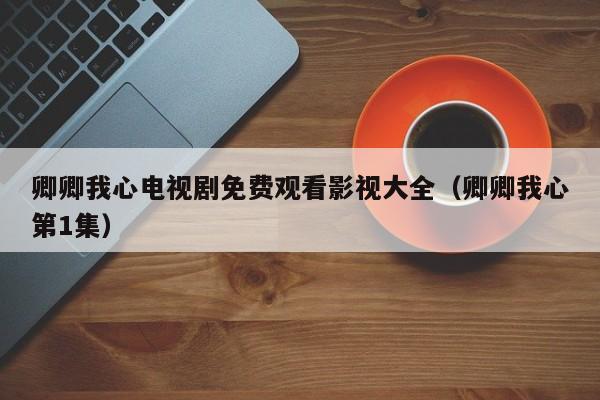 卿卿我心电视剧免费观看影视大全（卿卿我心第1集）