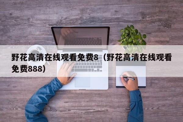 野花高清在线观看免费8（野花高清在线观看免费888）