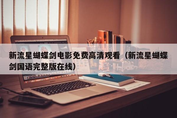 新流星蝴蝶剑电影免费高清观看（新流星蝴蝶剑国语完整版在线）