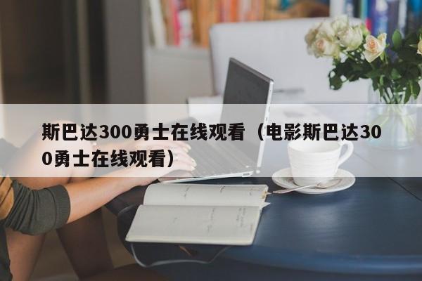 斯巴达300勇士在线观看（电影斯巴达300勇士在线观看）