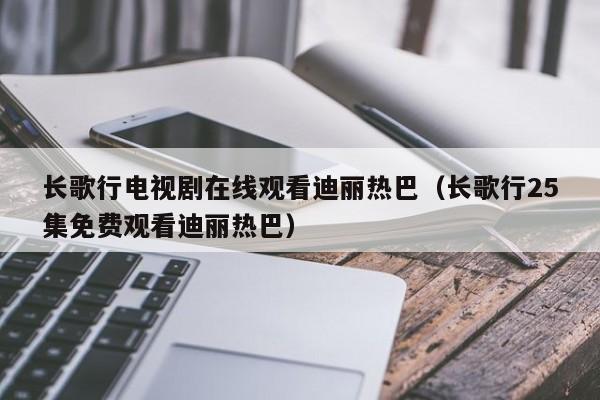 长歌行电视剧在线观看迪丽热巴（长歌行25集免费观看迪丽热巴）
