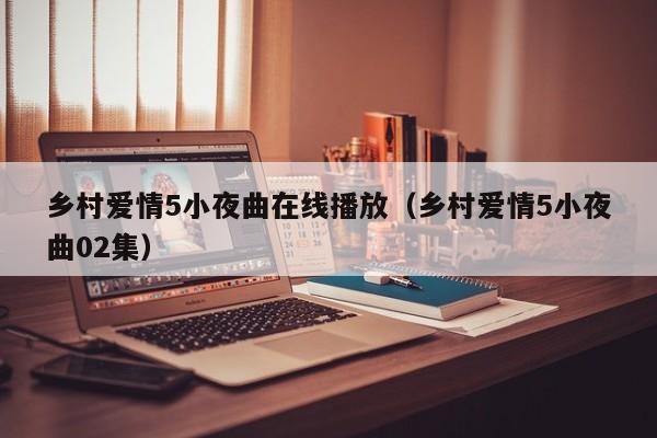 乡村爱情5小夜曲在线播放（乡村爱情5小夜曲02集）
