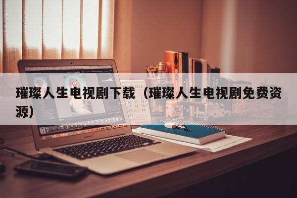 璀璨人生电视剧下载（璀璨人生电视剧免费资源）