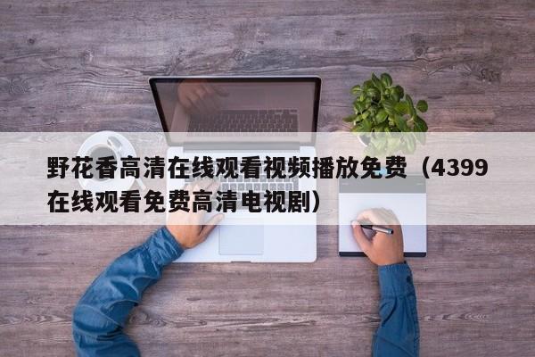 野花香高清在线观看视频播放免费（4399在线观看免费高清电视剧）