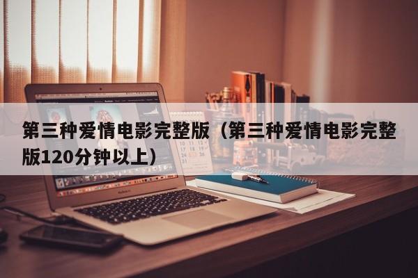 第三种爱情电影完整版（第三种爱情电影完整版120分钟以上）