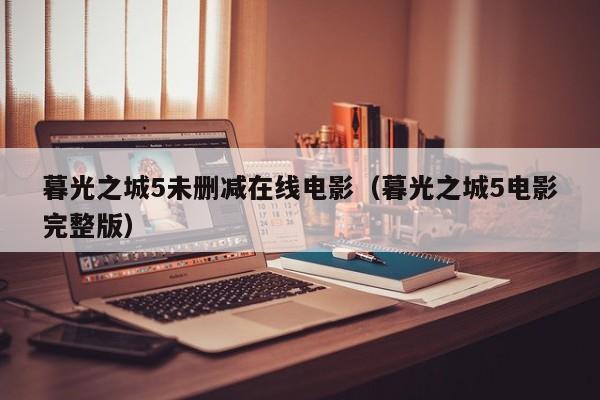 暮光之城5未删减在线电影（暮光之城5电影完整版）