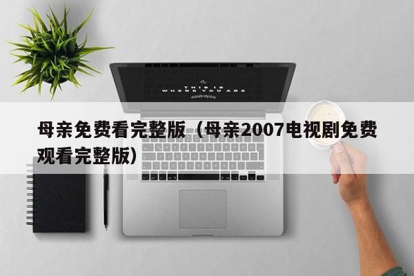 母亲免费看完整版（母亲2007电视剧免费观看完整版）