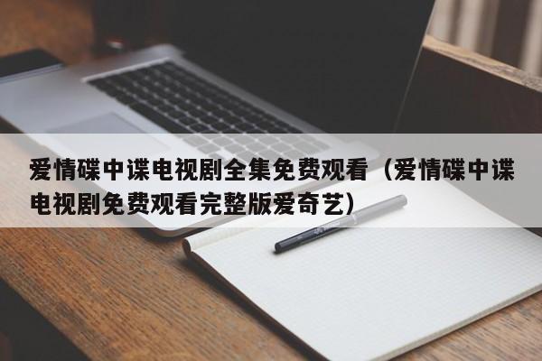 爱情碟中谍电视剧全集免费观看（爱情碟中谍电视剧免费观看完整版爱奇艺）