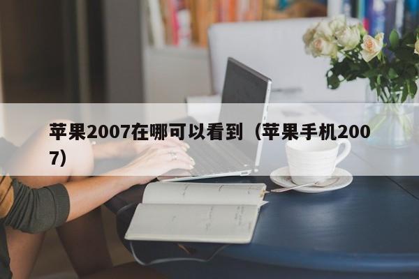苹果2007在哪可以看到（苹果手机2007）