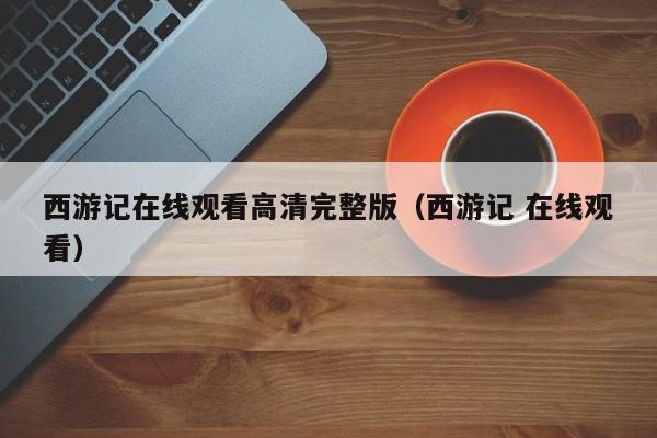西游记在线观看高清完整版（西游记 在线观看）