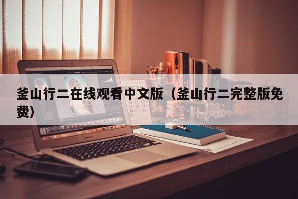 釜山行二在线观看中文版（釜山行二完整版免费）